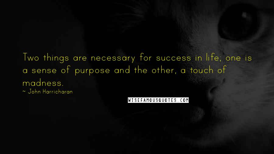 John Harricharan Quotes: Two things are necessary for success in life; one is a sense of purpose and the other, a touch of madness.