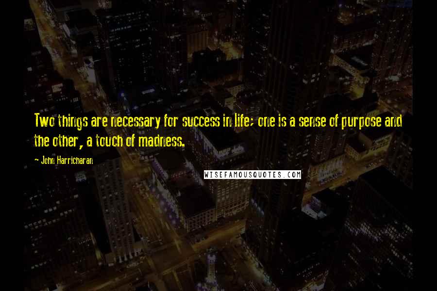 John Harricharan Quotes: Two things are necessary for success in life; one is a sense of purpose and the other, a touch of madness.