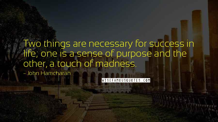 John Harricharan Quotes: Two things are necessary for success in life; one is a sense of purpose and the other, a touch of madness.