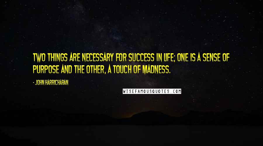 John Harricharan Quotes: Two things are necessary for success in life; one is a sense of purpose and the other, a touch of madness.