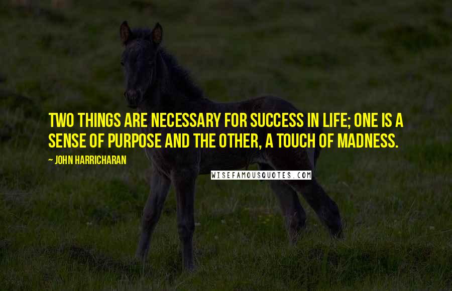 John Harricharan Quotes: Two things are necessary for success in life; one is a sense of purpose and the other, a touch of madness.