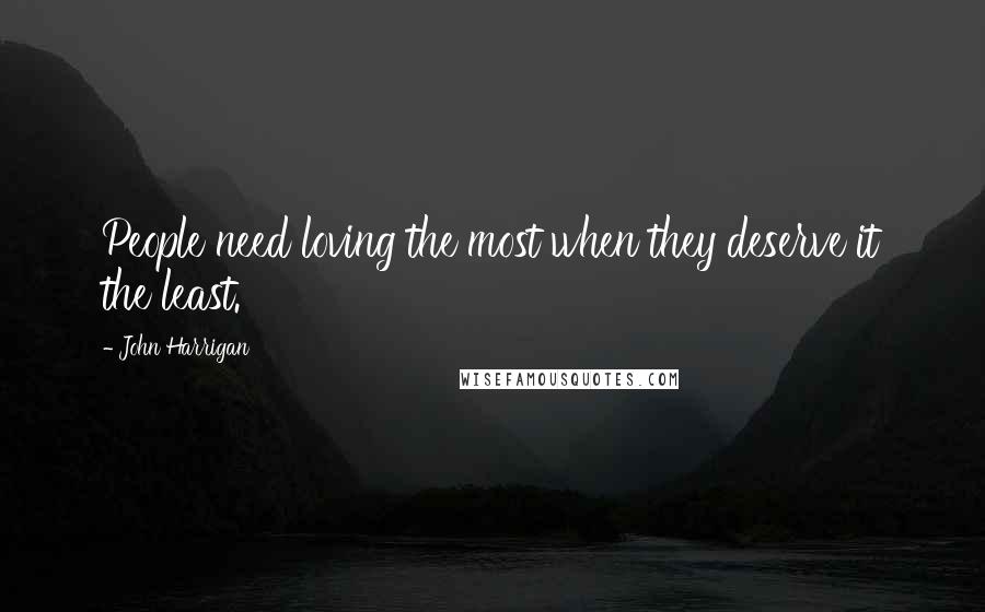 John Harrigan Quotes: People need loving the most when they deserve it the least.