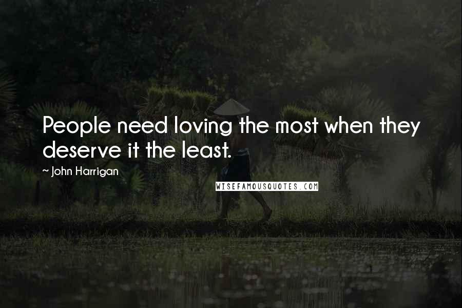 John Harrigan Quotes: People need loving the most when they deserve it the least.