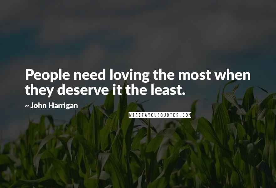 John Harrigan Quotes: People need loving the most when they deserve it the least.