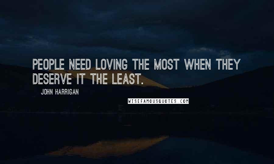 John Harrigan Quotes: People need loving the most when they deserve it the least.