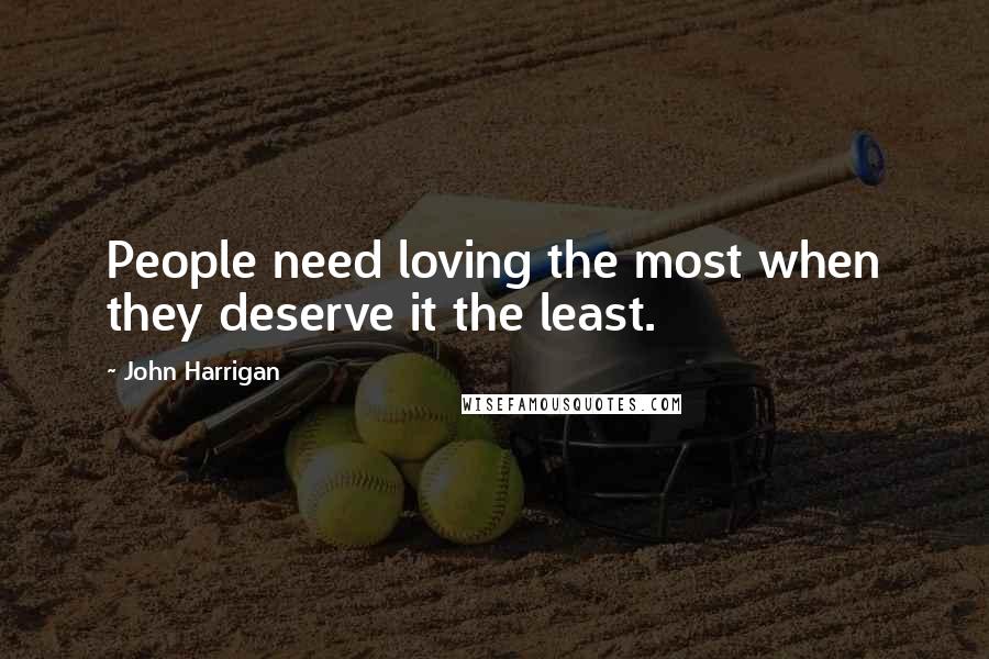 John Harrigan Quotes: People need loving the most when they deserve it the least.