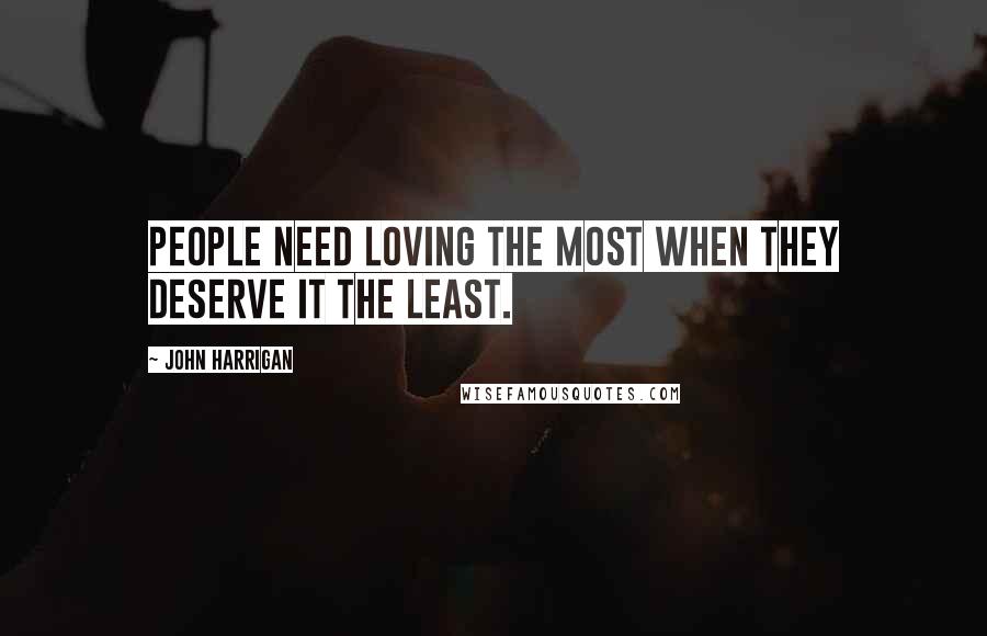 John Harrigan Quotes: People need loving the most when they deserve it the least.