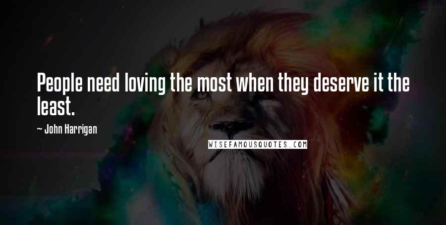 John Harrigan Quotes: People need loving the most when they deserve it the least.