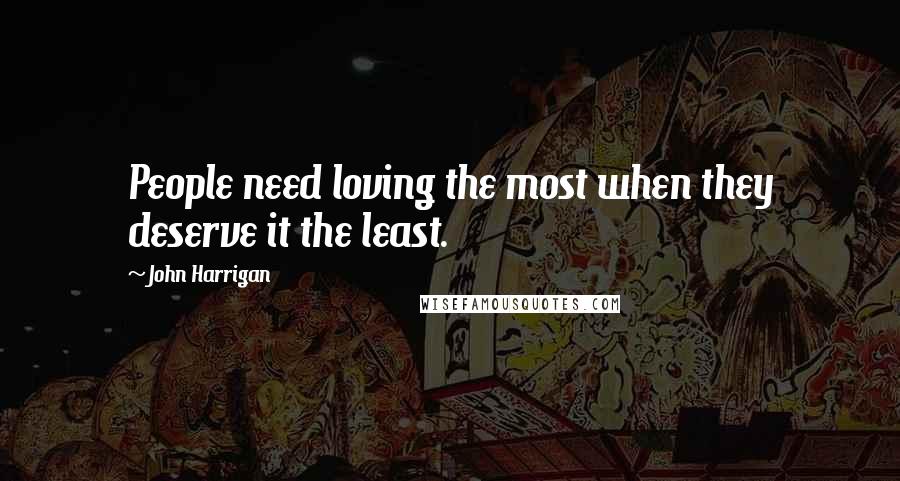 John Harrigan Quotes: People need loving the most when they deserve it the least.