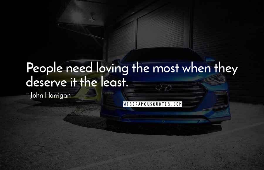 John Harrigan Quotes: People need loving the most when they deserve it the least.