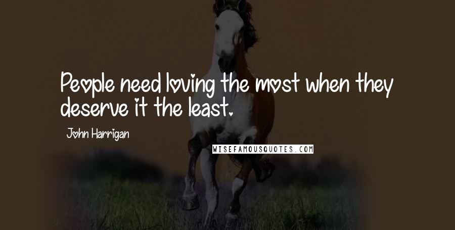 John Harrigan Quotes: People need loving the most when they deserve it the least.