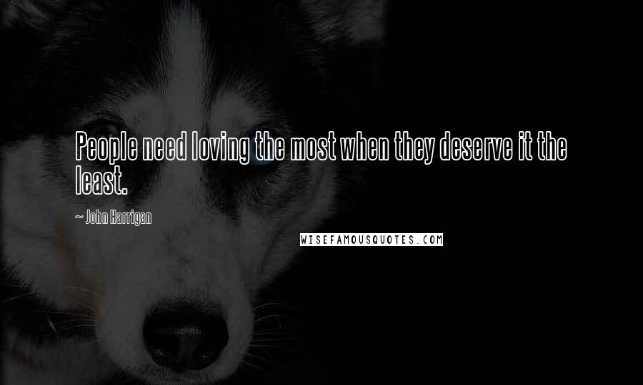 John Harrigan Quotes: People need loving the most when they deserve it the least.