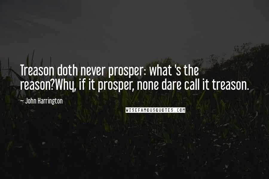 John Harrington Quotes: Treason doth never prosper: what 's the reason?Why, if it prosper, none dare call it treason.