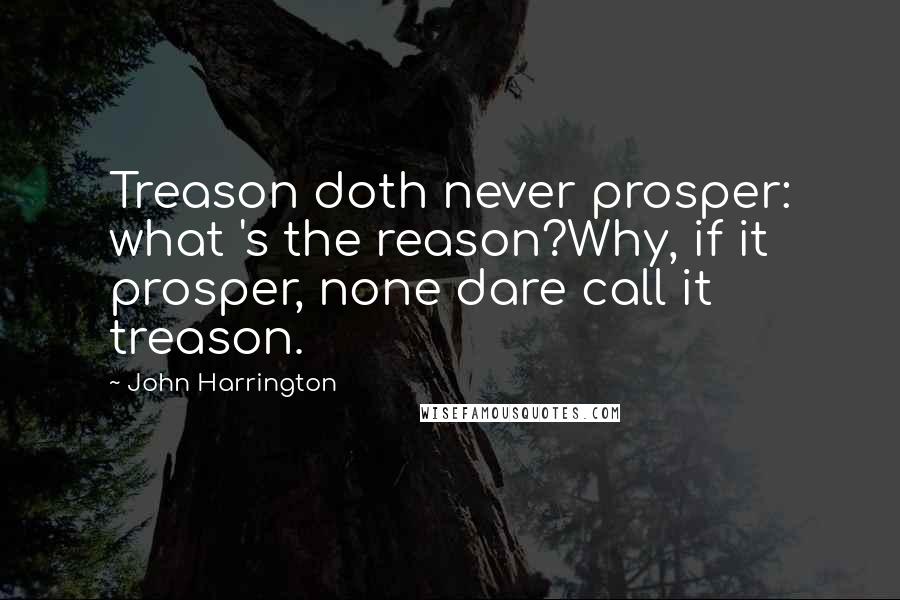 John Harrington Quotes: Treason doth never prosper: what 's the reason?Why, if it prosper, none dare call it treason.