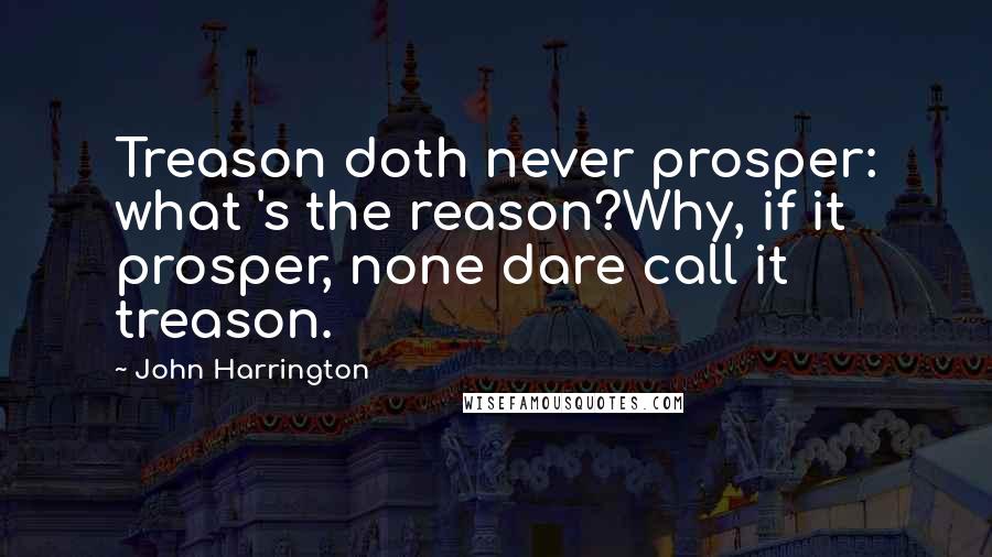 John Harrington Quotes: Treason doth never prosper: what 's the reason?Why, if it prosper, none dare call it treason.