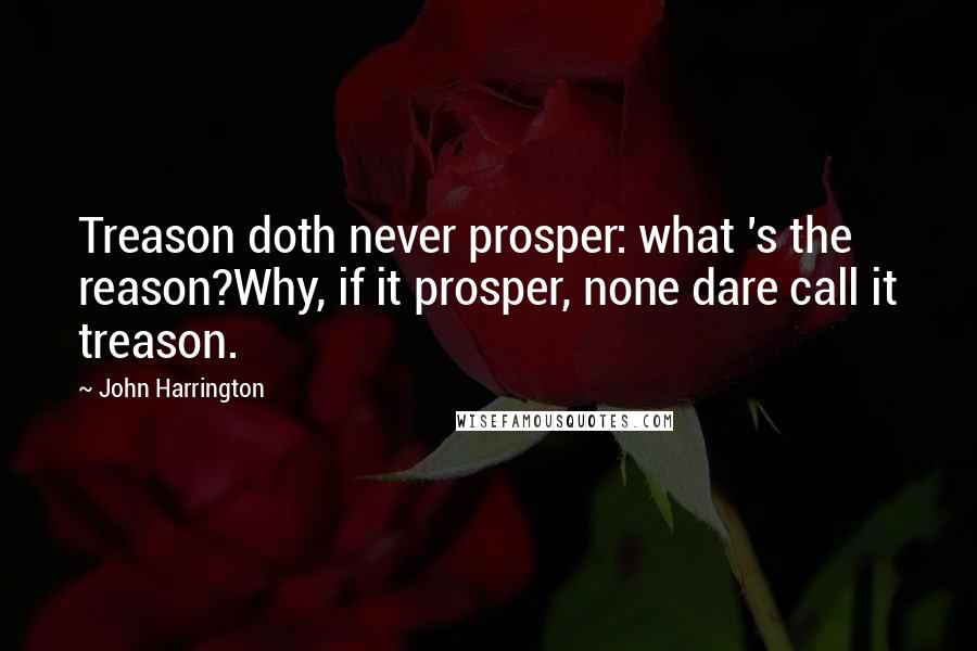 John Harrington Quotes: Treason doth never prosper: what 's the reason?Why, if it prosper, none dare call it treason.