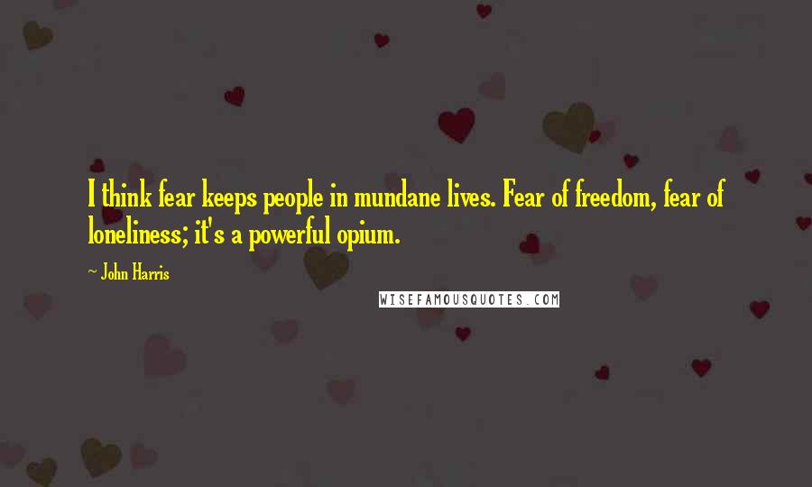 John Harris Quotes: I think fear keeps people in mundane lives. Fear of freedom, fear of loneliness; it's a powerful opium.