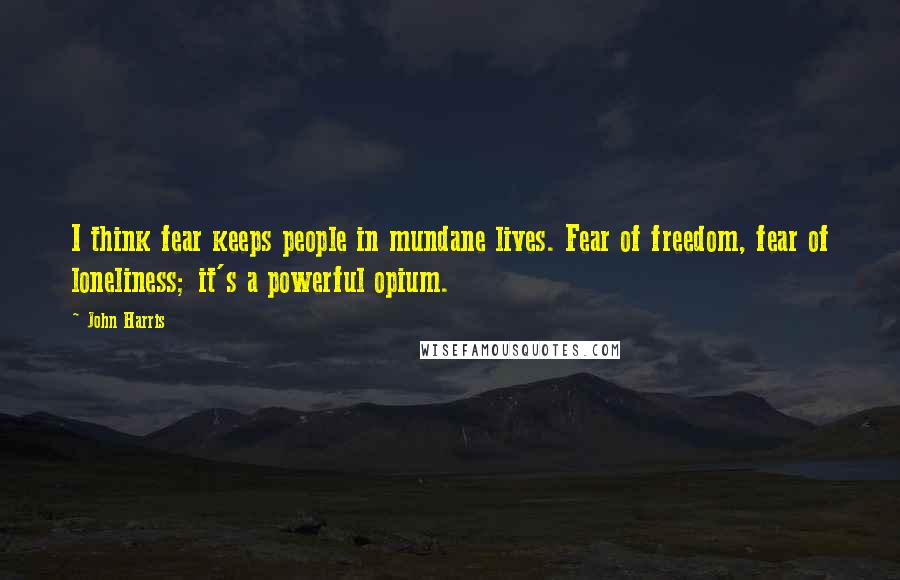 John Harris Quotes: I think fear keeps people in mundane lives. Fear of freedom, fear of loneliness; it's a powerful opium.