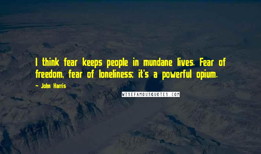 John Harris Quotes: I think fear keeps people in mundane lives. Fear of freedom, fear of loneliness; it's a powerful opium.