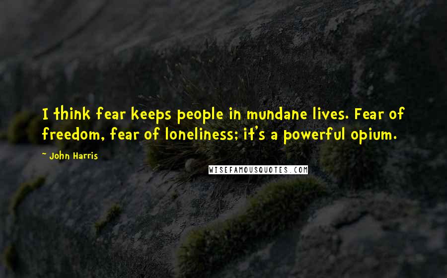 John Harris Quotes: I think fear keeps people in mundane lives. Fear of freedom, fear of loneliness; it's a powerful opium.