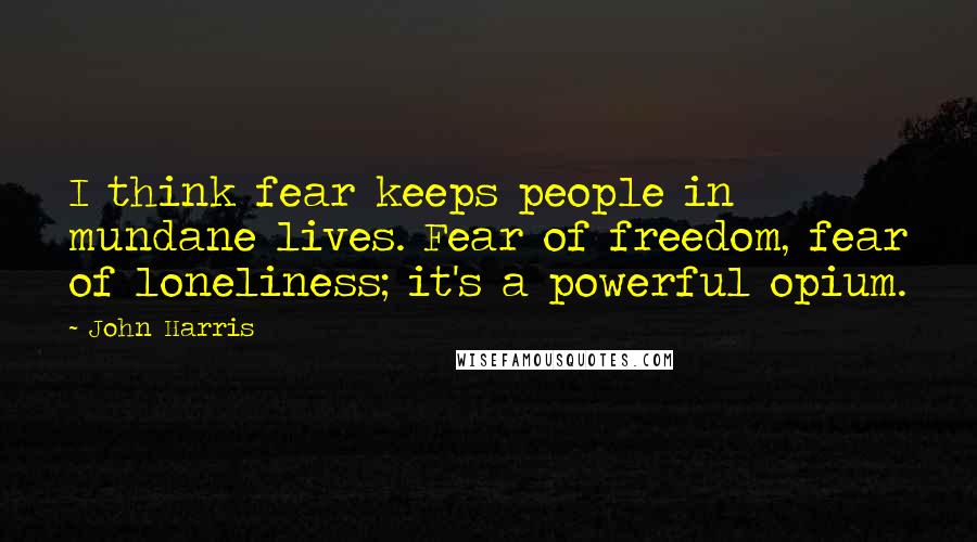 John Harris Quotes: I think fear keeps people in mundane lives. Fear of freedom, fear of loneliness; it's a powerful opium.