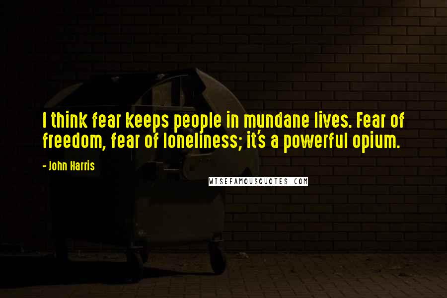 John Harris Quotes: I think fear keeps people in mundane lives. Fear of freedom, fear of loneliness; it's a powerful opium.