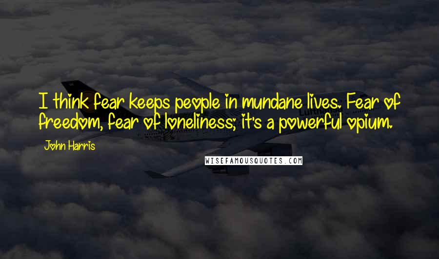 John Harris Quotes: I think fear keeps people in mundane lives. Fear of freedom, fear of loneliness; it's a powerful opium.