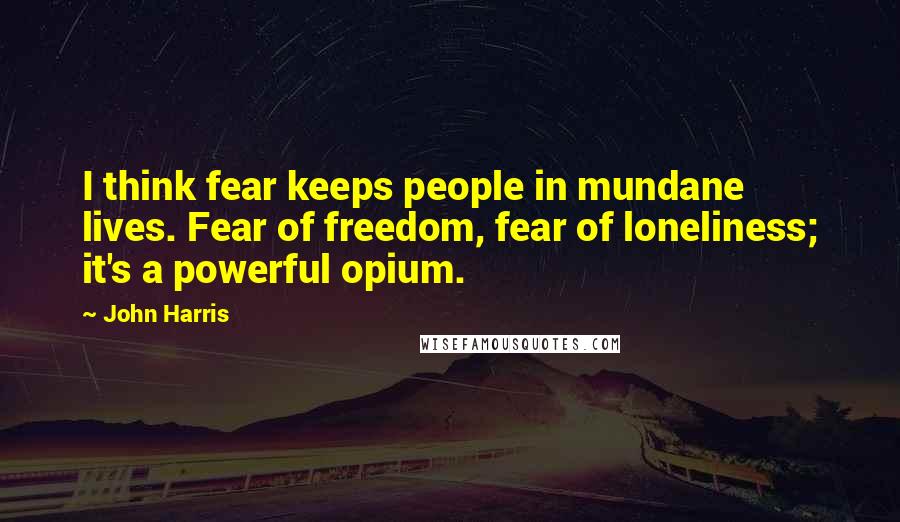 John Harris Quotes: I think fear keeps people in mundane lives. Fear of freedom, fear of loneliness; it's a powerful opium.