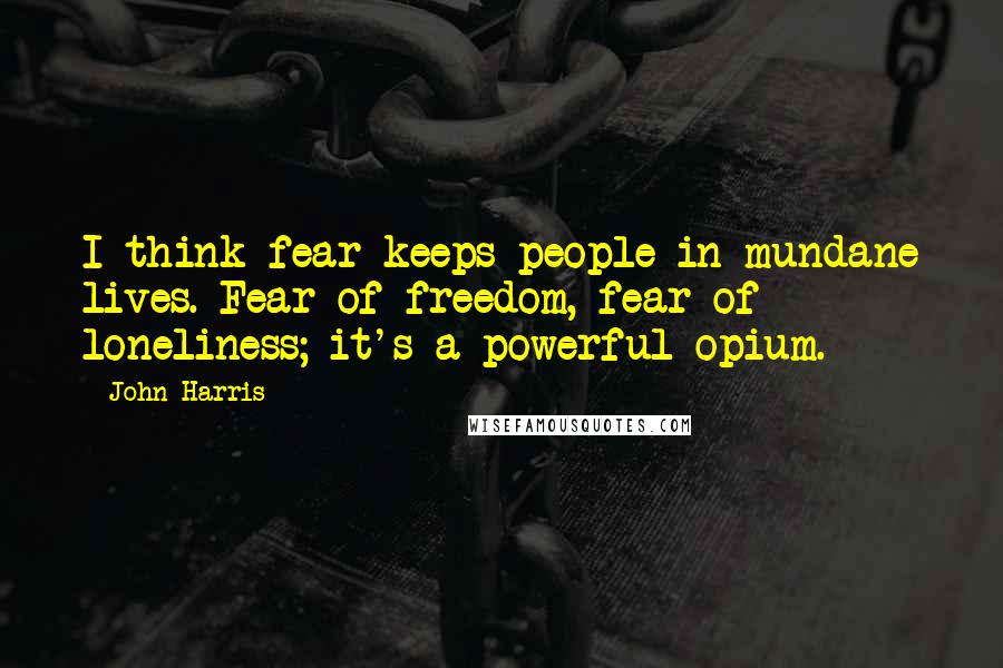 John Harris Quotes: I think fear keeps people in mundane lives. Fear of freedom, fear of loneliness; it's a powerful opium.