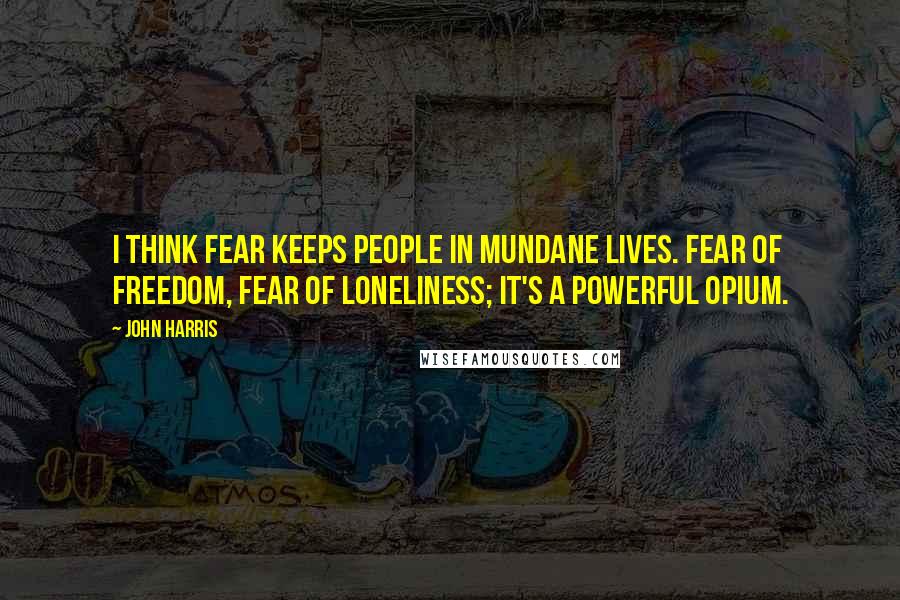 John Harris Quotes: I think fear keeps people in mundane lives. Fear of freedom, fear of loneliness; it's a powerful opium.