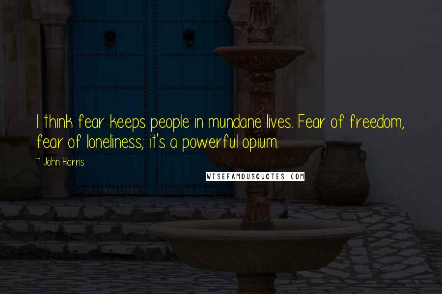 John Harris Quotes: I think fear keeps people in mundane lives. Fear of freedom, fear of loneliness; it's a powerful opium.