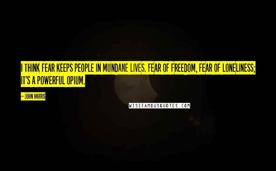 John Harris Quotes: I think fear keeps people in mundane lives. Fear of freedom, fear of loneliness; it's a powerful opium.