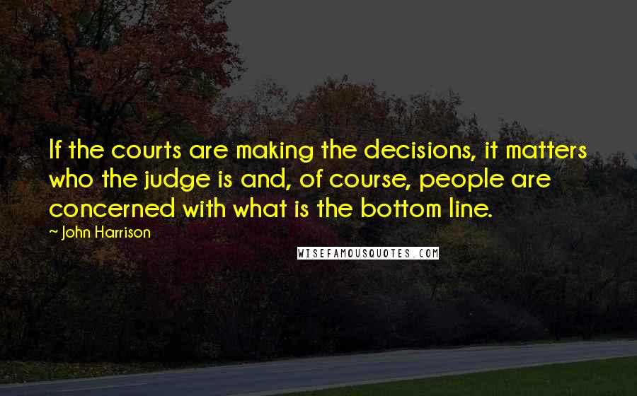 John Harrison Quotes: If the courts are making the decisions, it matters who the judge is and, of course, people are concerned with what is the bottom line.