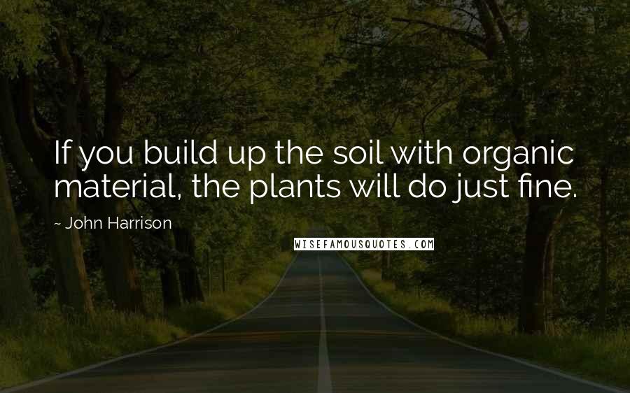 John Harrison Quotes: If you build up the soil with organic material, the plants will do just fine.