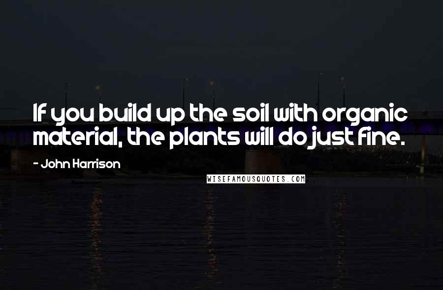 John Harrison Quotes: If you build up the soil with organic material, the plants will do just fine.