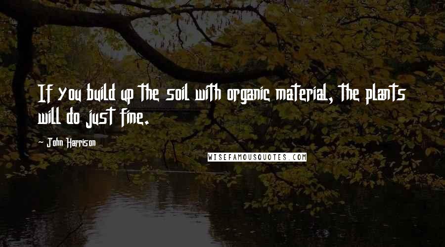 John Harrison Quotes: If you build up the soil with organic material, the plants will do just fine.