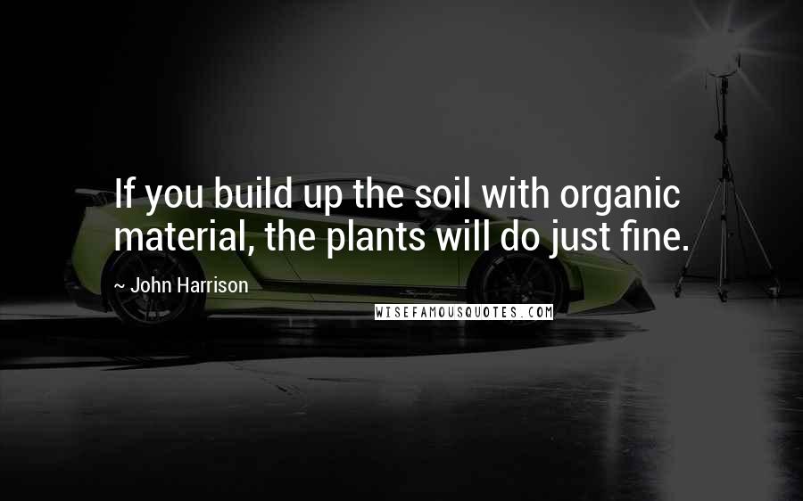 John Harrison Quotes: If you build up the soil with organic material, the plants will do just fine.