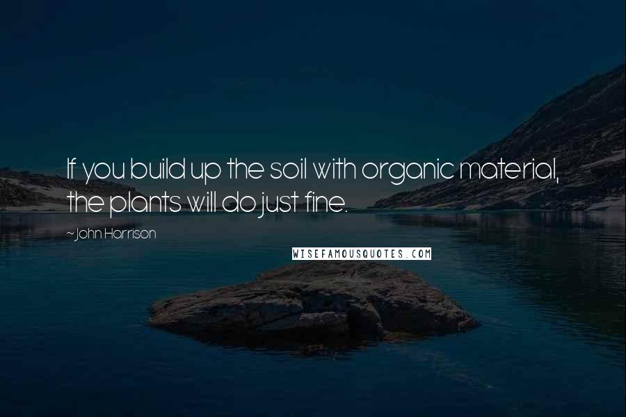 John Harrison Quotes: If you build up the soil with organic material, the plants will do just fine.