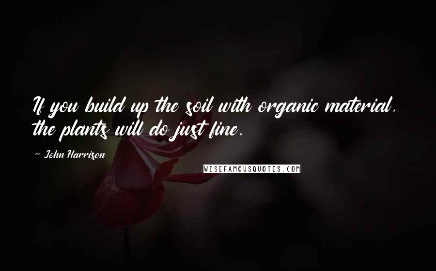 John Harrison Quotes: If you build up the soil with organic material, the plants will do just fine.