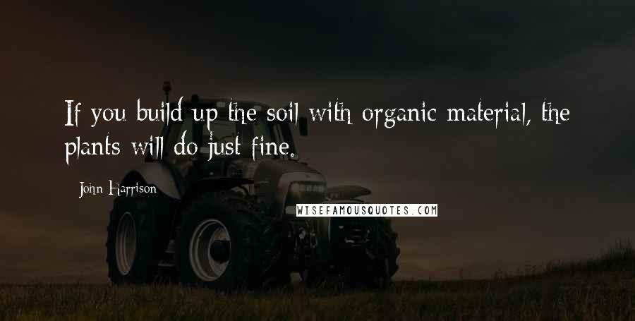 John Harrison Quotes: If you build up the soil with organic material, the plants will do just fine.