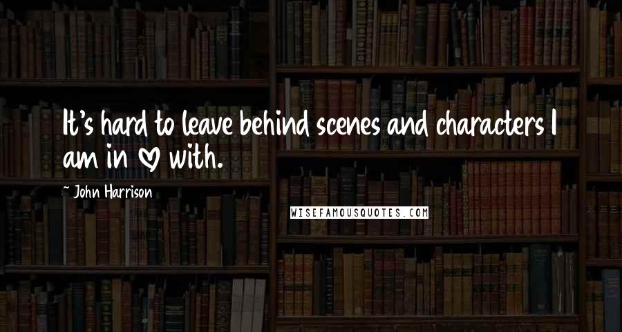 John Harrison Quotes: It's hard to leave behind scenes and characters I am in love with.