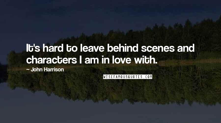 John Harrison Quotes: It's hard to leave behind scenes and characters I am in love with.