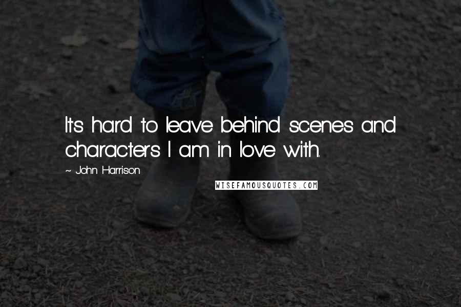 John Harrison Quotes: It's hard to leave behind scenes and characters I am in love with.