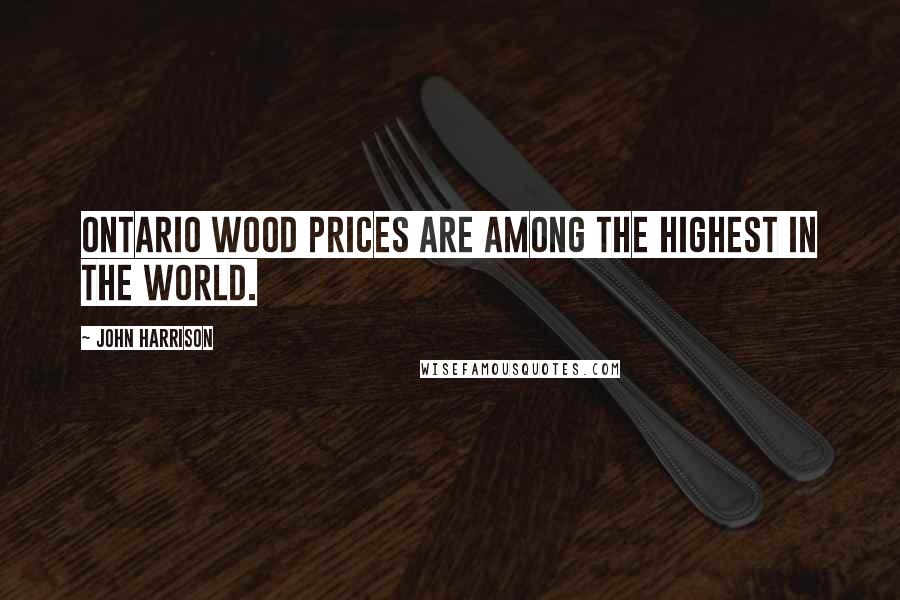 John Harrison Quotes: Ontario wood prices are among the highest in the world.