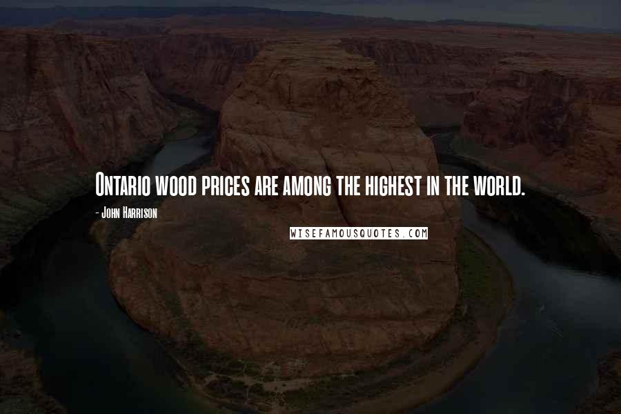 John Harrison Quotes: Ontario wood prices are among the highest in the world.