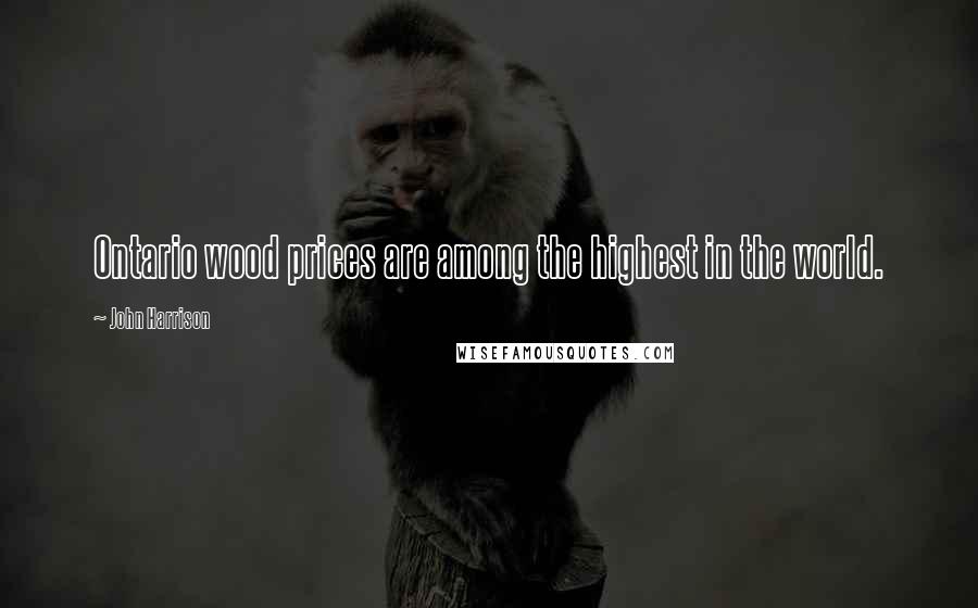 John Harrison Quotes: Ontario wood prices are among the highest in the world.