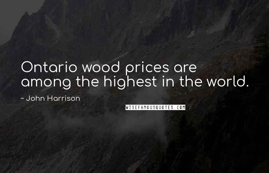 John Harrison Quotes: Ontario wood prices are among the highest in the world.