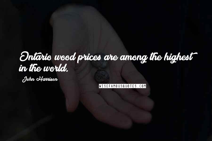 John Harrison Quotes: Ontario wood prices are among the highest in the world.