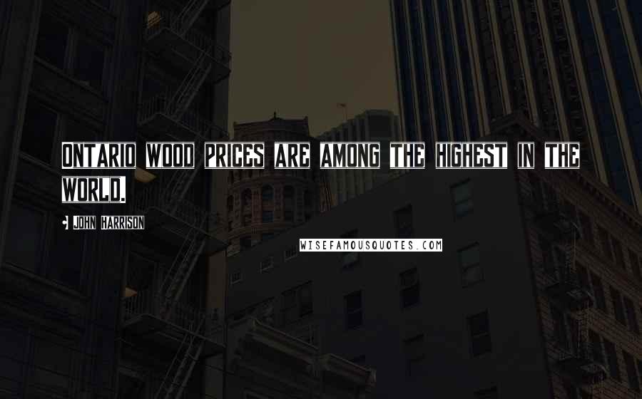 John Harrison Quotes: Ontario wood prices are among the highest in the world.