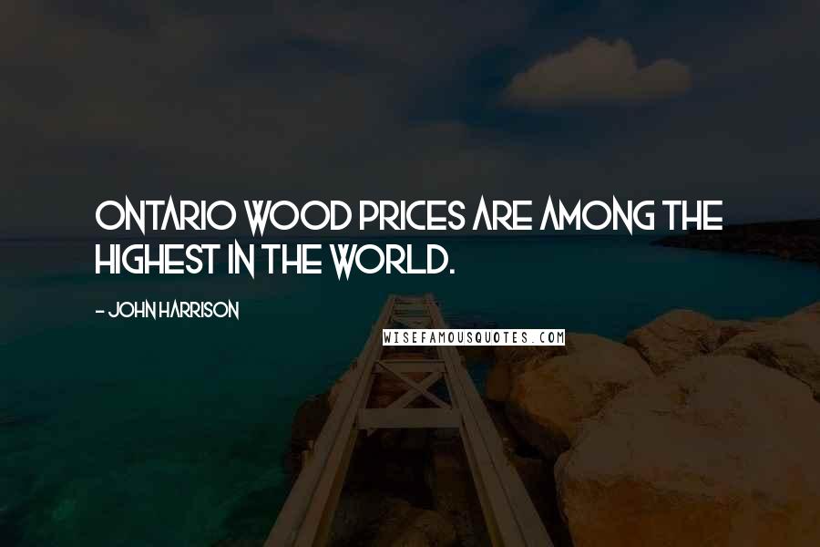 John Harrison Quotes: Ontario wood prices are among the highest in the world.